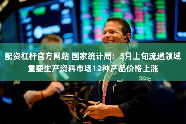 配资杠杆官方网站 国家统计局：5月上旬流通领域重要生产资料市场12种产品价格上涨