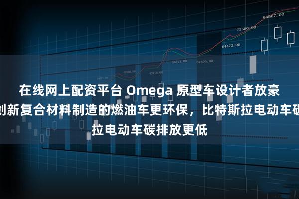 在线网上配资平台 Omega 原型车设计者放豪言：使用创新复合材料制造的燃油车更环保，比特斯拉电动车碳排放更低