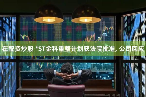 在配资炒股 *ST金科重整计划获法院批准, 公司回应