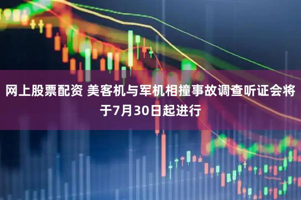 网上股票配资 美客机与军机相撞事故调查听证会将于7月30日起进行