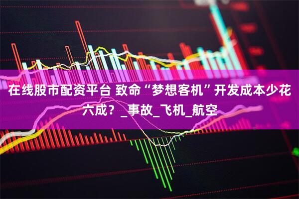 在线股市配资平台 致命“梦想客机”开发成本少花六成？_事故_飞机_航空