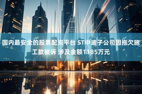 国内最安全的股票配资平台 ST中迪子公司因拖欠施工款被诉 涉及金额1185万元