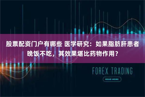 股票配资门户有哪些 医学研究：如果脂肪肝患者晚饭不吃，其效果堪比药物作用？