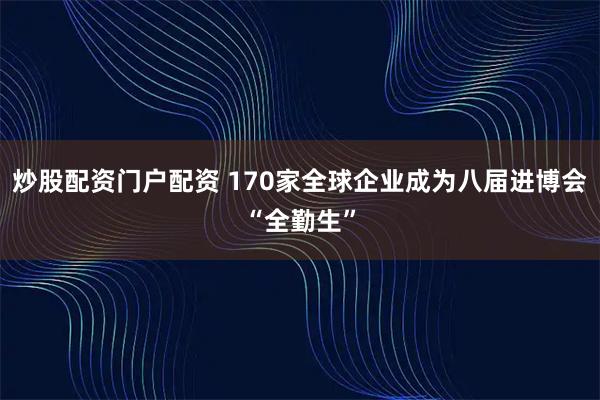 炒股配资门户配资 170家全球企业成为八届进博会“全勤生”