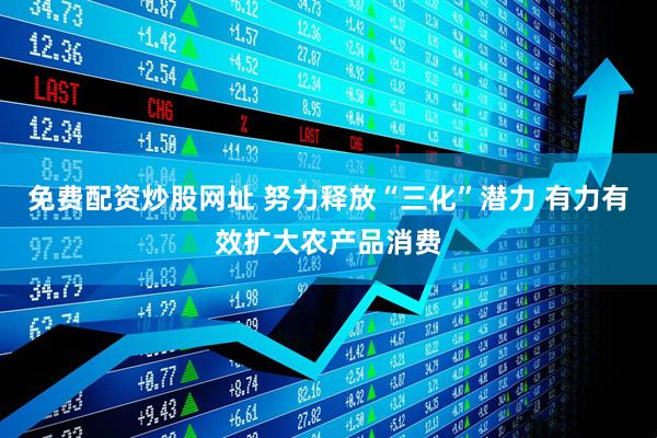免费配资炒股网址 努力释放“三化”潜力 有力有效扩大农产品消费