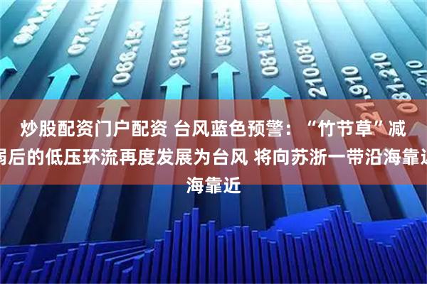 炒股配资门户配资 台风蓝色预警：“竹节草”减弱后的低压环流再度发展为台风 将向苏浙一带沿海靠近