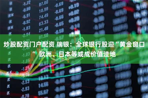 炒股配资门户配资 瑞银：全球银行股迎“黄金窗口” 欧洲、日本等或成价值洼地