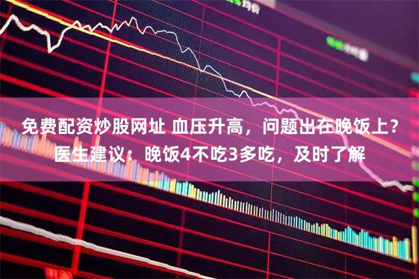 免费配资炒股网址 血压升高，问题出在晚饭上？医生建议：晚饭4不吃3多吃，及时了解
