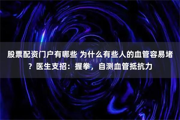 股票配资门户有哪些 为什么有些人的血管容易堵？医生支招：握拳，自测血管抵抗力