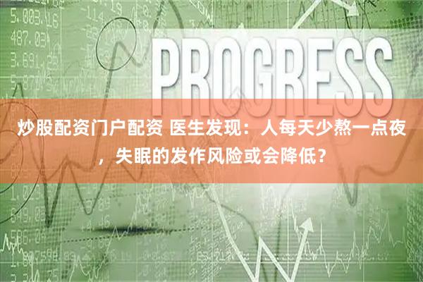 炒股配资门户配资 医生发现：人每天少熬一点夜，失眠的发作风险或会降低？