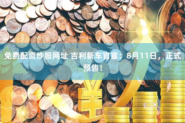 免费配资炒股网址 吉利新车官宣：8月11日，正式预售！