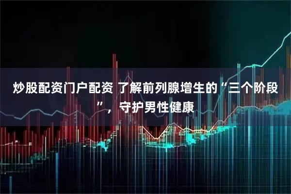 炒股配资门户配资 了解前列腺增生的“三个阶段”，守护男性健康