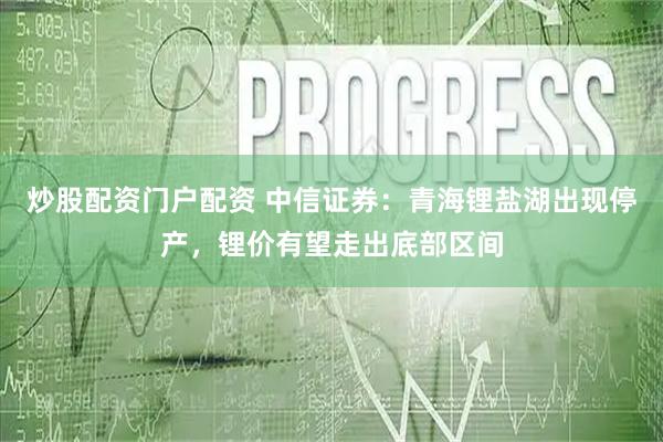 炒股配资门户配资 中信证券：青海锂盐湖出现停产，锂价有望走出底部区间