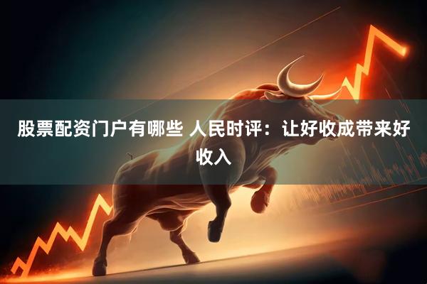 股票配资门户有哪些 人民时评：让好收成带来好收入
