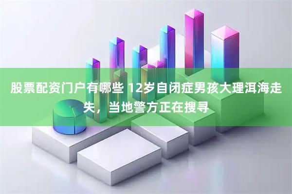 股票配资门户有哪些 12岁自闭症男孩大理洱海走失，当地警方正在搜寻