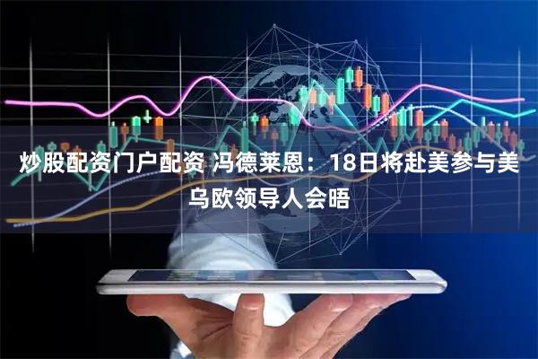 炒股配资门户配资 冯德莱恩：18日将赴美参与美乌欧领导人会晤