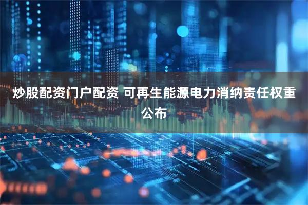 炒股配资门户配资 可再生能源电力消纳责任权重公布