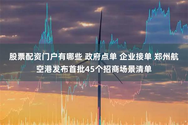 股票配资门户有哪些 政府点单 企业接单 郑州航空港发布首批45个招商场景清单