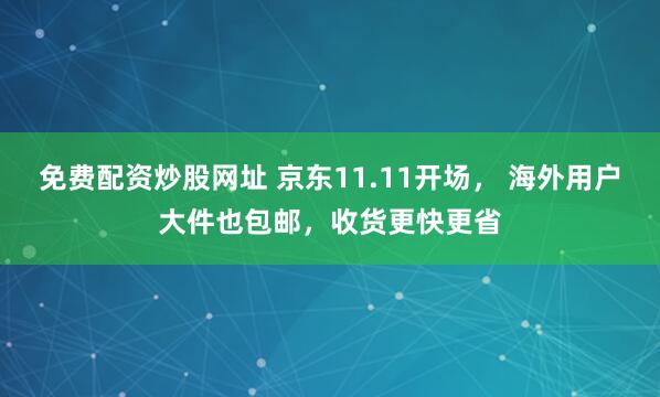 免费配资炒股网址 京东11.11开场， 海外用户大件也包邮，收货更快更省