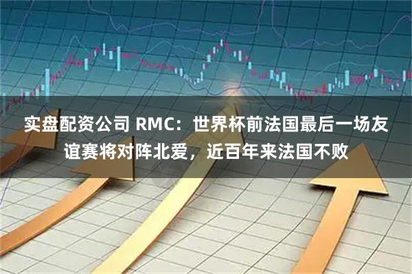 实盘配资公司 RMC：世界杯前法国最后一场友谊赛将对阵北爱，近百年来法国不败