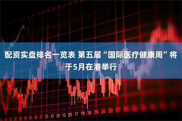 配资实盘排名一览表 第五届“国际医疗健康周”将于5月在港举行