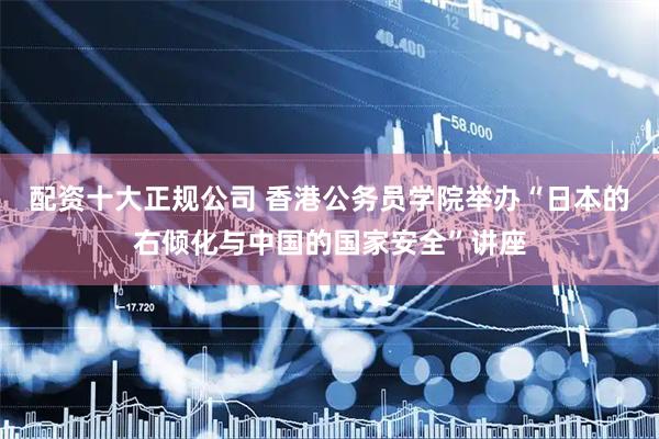 配资十大正规公司 香港公务员学院举办“日本的右倾化与中国的国家安全”讲座