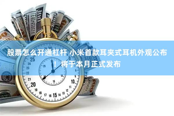 股票怎么开通杠杆 小米首款耳夹式耳机外观公布!将于本月正式发布