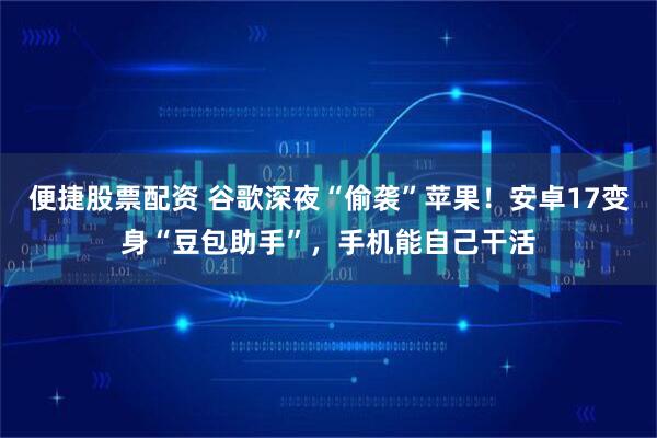 便捷股票配资 谷歌深夜“偷袭”苹果！安卓17变身“豆包助手”，手机能自己干活