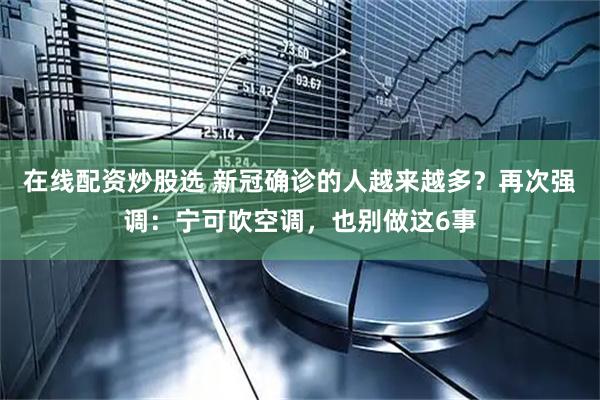 在线配资炒股选 新冠确诊的人越来越多?再次强调:宁可吹空调,也别做这6事