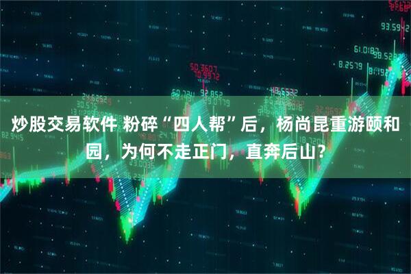 炒股交易软件 粉碎“四人帮”后，杨尚昆重游颐和园，为何不走正门，直奔后山？