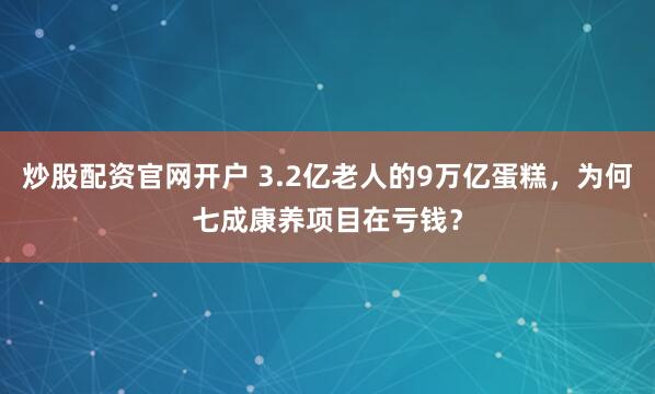 炒股配资官网开户 3.2亿老人的9万亿蛋糕，为何七成康养项目在亏钱？