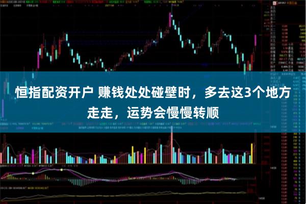 恒指配资开户 赚钱处处碰壁时，多去这3个地方走走，运势会慢慢转顺