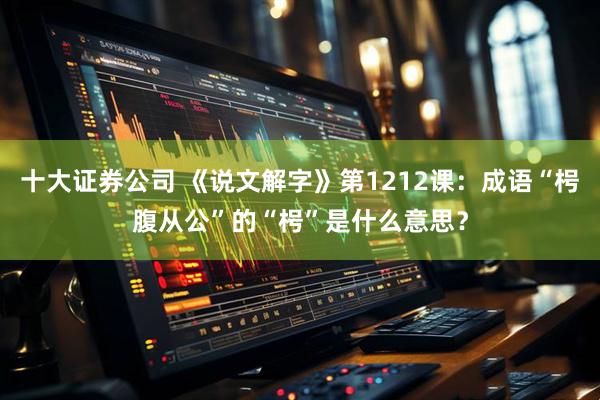十大证券公司 《说文解字》第1212课：成语“枵腹从公”的“枵”是什么意思？