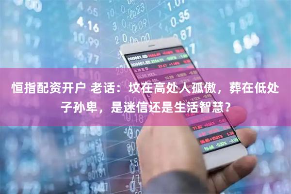 恒指配资开户 老话：坟在高处人孤傲，葬在低处子孙卑，是迷信还是生活智慧？
