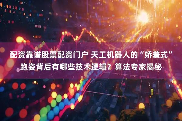 配资靠谱股票配资门户 天工机器人的“娇羞式”跑姿背后有哪些技术逻辑？算法专家揭秘