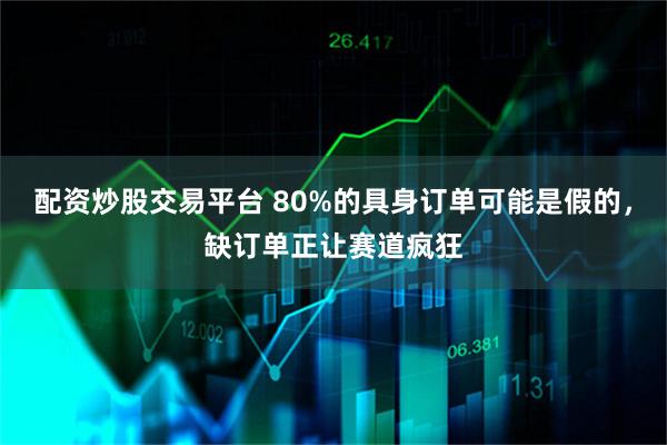 配资炒股交易平台 80%的具身订单可能是假的，缺订单正让赛道疯狂