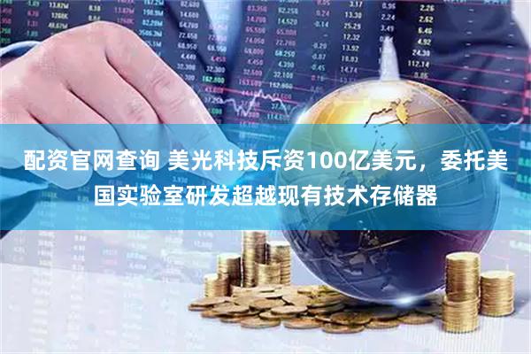 配资官网查询 美光科技斥资100亿美元，委托美国实验室研发超越现有技术存储器