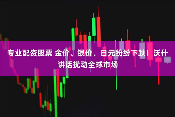 专业配资股票 金价、银价、日元纷纷下跌！沃什讲话扰动全球市场