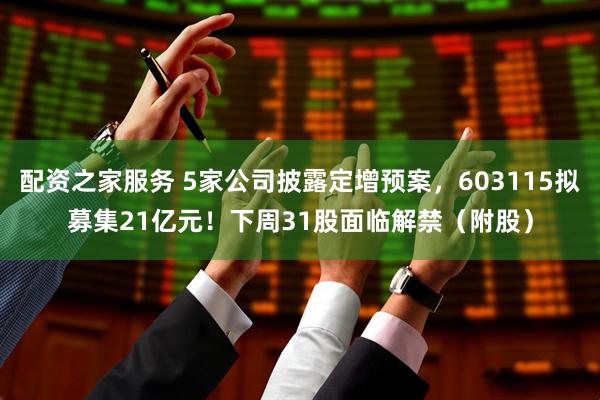 配资之家服务 5家公司披露定增预案，603115拟募集21亿元！下周31股面临解禁（附股）