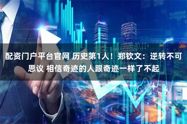配资门户平台官网 历史第1人！郑钦文：逆转不可思议 相信奇迹的人跟奇迹一样了不起