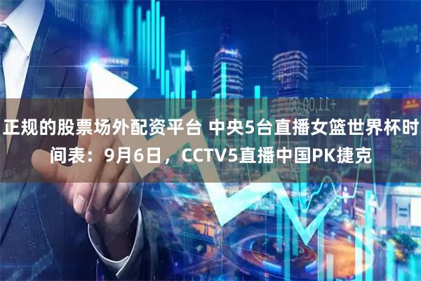 正规的股票场外配资平台 中央5台直播女篮世界杯时间表：9月6日，CCTV5直播中国PK捷克