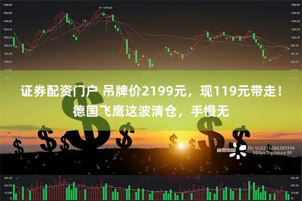 证券配资门户 吊牌价2199元，现119元带走！德国飞鹰这波清仓，手慢无