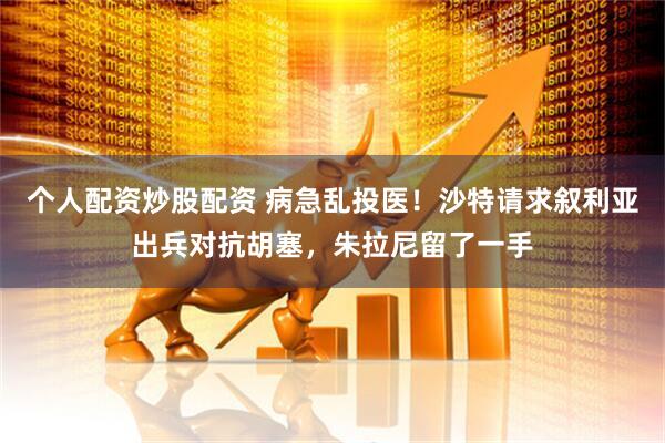 个人配资炒股配资 病急乱投医！沙特请求叙利亚出兵对抗胡塞，朱拉尼留了一手