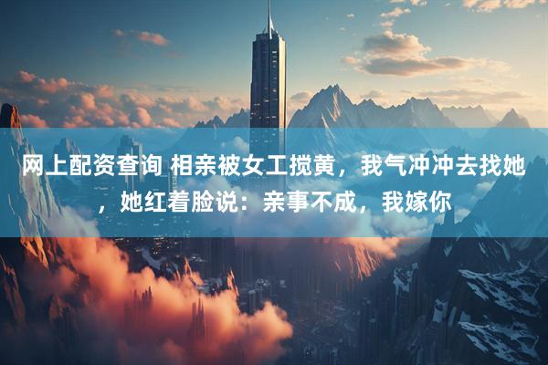 网上配资查询 相亲被女工搅黄，我气冲冲去找她，她红着脸说：亲事不成，我嫁你