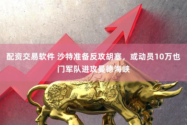 配资交易软件 沙特准备反攻胡塞，或动员10万也门军队进攻曼德海峡