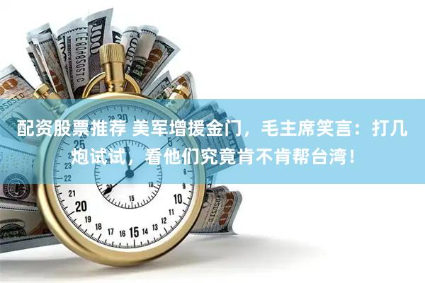配资股票推荐 美军增援金门，毛主席笑言：打几炮试试，看他们究竟肯不肯帮台湾！